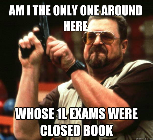 Am I the only one around here Whose 1L exams were closed book  Walter