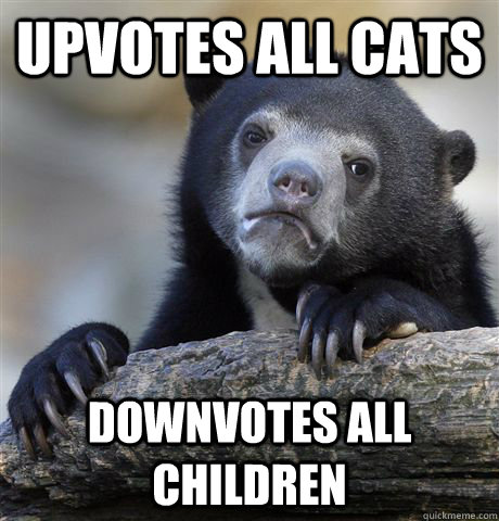 Upvotes all cats Downvotes all children  Confession Bear
