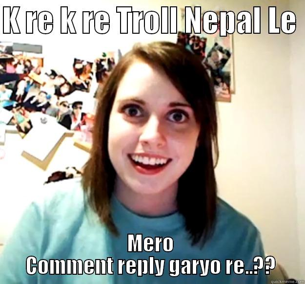 K RE K RE TROLL NEPAL LE  MERO COMMENT REPLY GARYO RE..?? Overly Attached Girlfriend