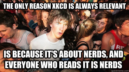 The only reason XKCD is always relevant Is because it's about nerds, and everyone who reads it is nerds  Sudden Clarity Clarence