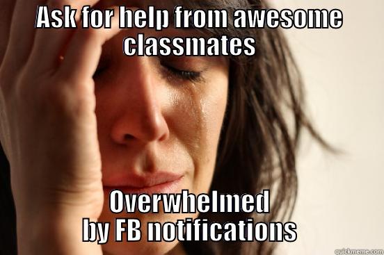 ASK FOR HELP FROM AWESOME CLASSMATES OVERWHELMED BY FB NOTIFICATIONS First World Problems