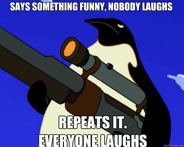 repeats it.
everyone laughs says something funny, nobody laughs - repeats it.
everyone laughs says something funny, nobody laughs  SAP NO MORE