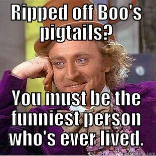 RIPPED OFF BOO'S PIGTAILS? YOU MUST BE THE FUNNIEST PERSON WHO'S EVER LIVED. Condescending Wonka