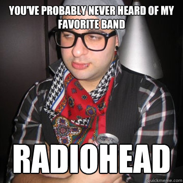 You've probably never heard of my favorite band radiohead  Oblivious Hipster