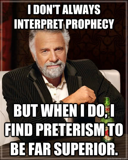 I don't always interpret prophecy but when I do, I find preterism to be far superior.   The Most Interesting Man In The World