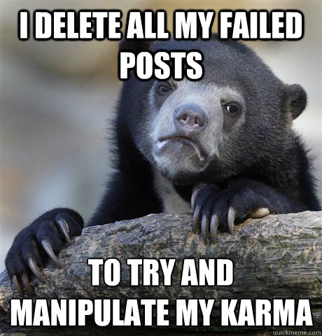 I delete all my failed posts To try and manipulate my karma
  Confession Bear