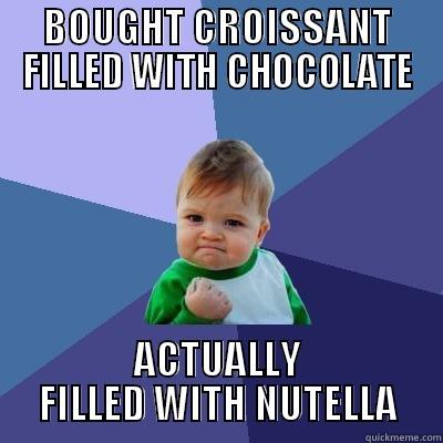 BOUGHT CROISSANT FILLED WITH CHOCOLATE ACTUALLY FILLED WITH NUTELLA Success Kid