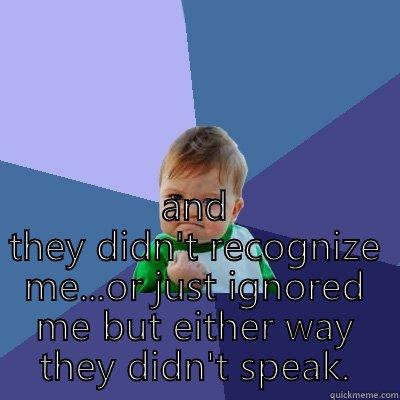  AND THEY DIDN'T RECOGNIZE ME...OR JUST IGNORED ME BUT EITHER WAY THEY DIDN'T SPEAK. Success Kid