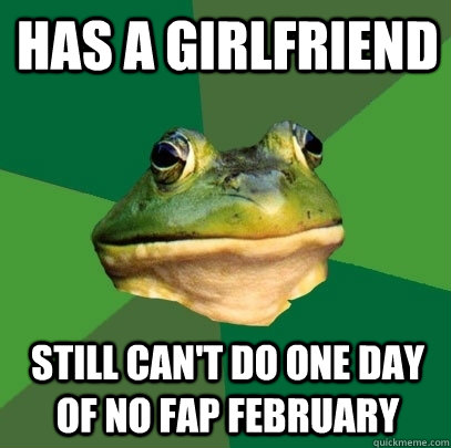 Has a girlfriend Still can't do one day of no fap february  Foul Bachelor Frog