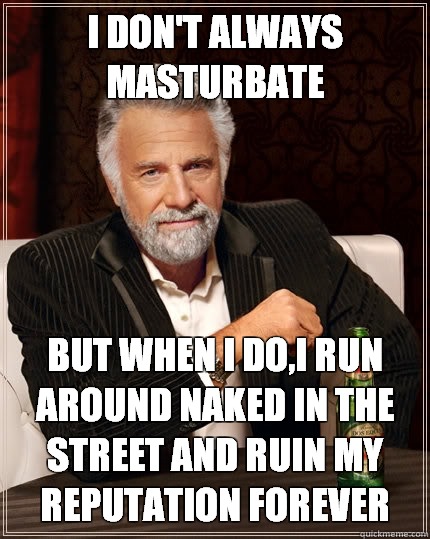 I don't always masturbate but when i do,i run around naked in the street and ruin my reputation forever  The Most Interesting Man In The World