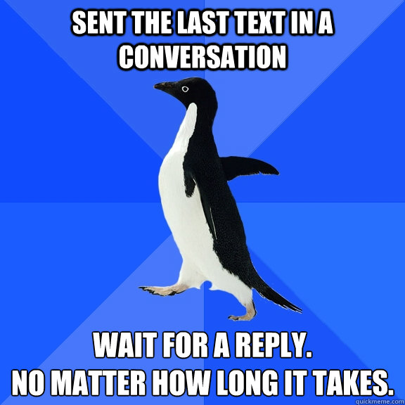 Sent the last text in a conversation Wait for a reply.
No matter how long it takes.  Socially Awkward Penguin