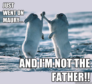 Just went on Maury... And I'm not the father!!  Bunny Bros