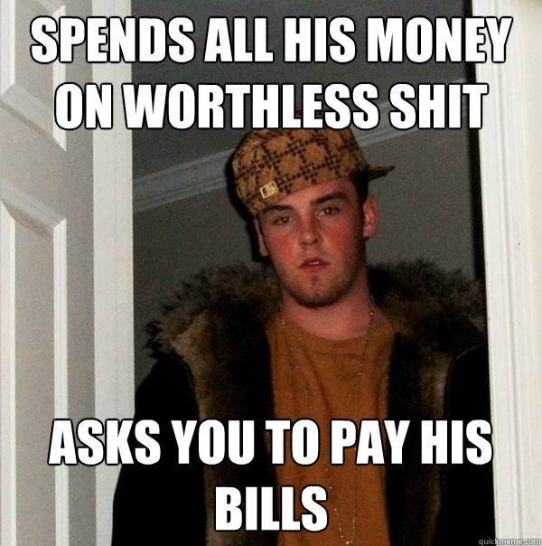spends all his money on worthless shit asks you to pay his bills - spends all his money on worthless shit asks you to pay his bills  Scumbag Steve