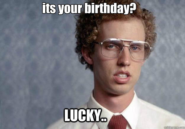 its your birthday? LUCKY..  