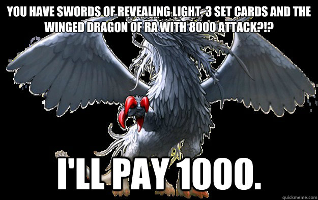 you have swords of revealing light, 3 set cards and the 
winged dragon of ra with 8000 attack?!? I'll pay 1000. - you have swords of revealing light, 3 set cards and the 
winged dragon of ra with 8000 attack?!? I'll pay 1000.  Judgement Dragon