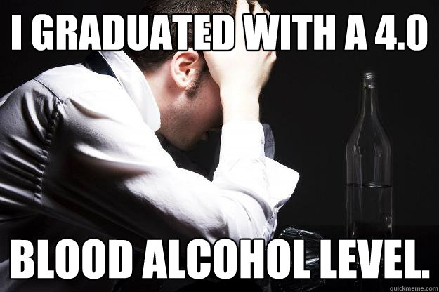 I graduated with a 4.0  Blood Alcohol level.   Alcoholic