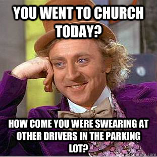 You went to church today? How come you were swearing at other drivers in the parking lot? - You went to church today? How come you were swearing at other drivers in the parking lot?  Condescending Wonka