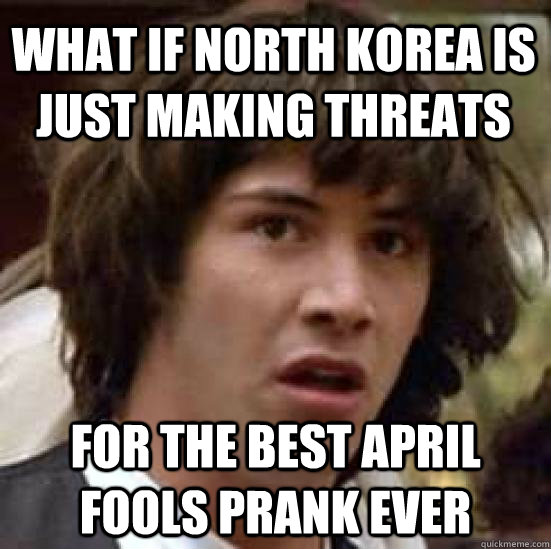 what if north korea is just making threats for the best april fools prank ever - what if north korea is just making threats for the best april fools prank ever  conspiracy keanu