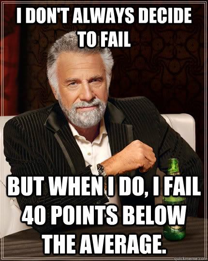 I don't always decide to fail but when I do, I fail 40 points below the average.  The Most Interesting Man In The World