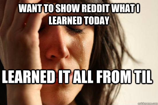 Want to show Reddit what I learned today Learned it all from TIL  First World Problems