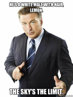 He's a white male with hair, Lemon. The sky's the limit.
 - He's a white male with hair, Lemon. The sky's the limit.
  Jack Donaghy