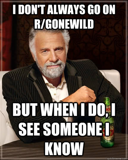 I don't always go on R/Gonewild but when I do, I see someone I know  The Most Interesting Man In The World