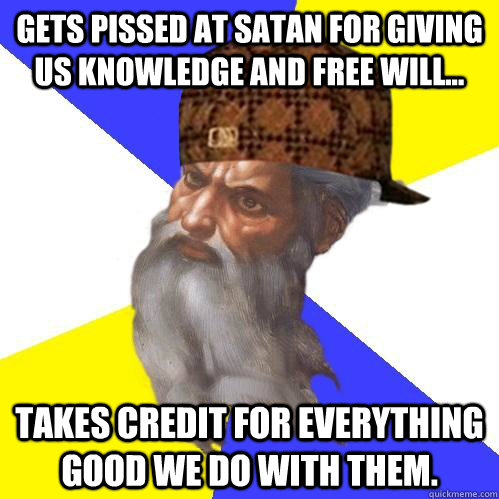 gets pissed at satan for giving us knowledge and free will... takes credit for everything good we do with them. - gets pissed at satan for giving us knowledge and free will... takes credit for everything good we do with them.  Scumbag Advice God