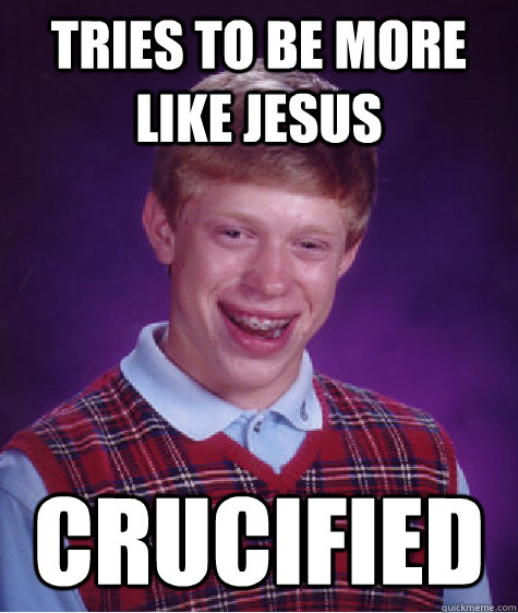 Tries to be more like Jesus crucified  Bad Luck Brian