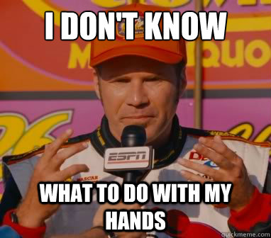 I don't know what to do with my hands  unsure ricky bobby