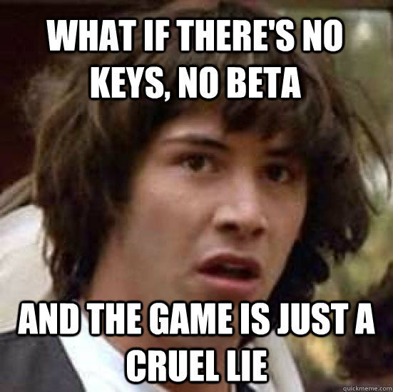 What if there's no keys, no beta  and the game is just a cruel lie - What if there's no keys, no beta  and the game is just a cruel lie  conspiracy keanu