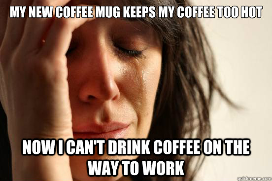 My new coffee mug keeps my coffee too hot Now I can't drink coffee on the way to work  First World Problems