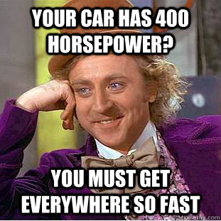 Your car has 400 horsepower? You must get everywhere so fast  Creepy Wonka