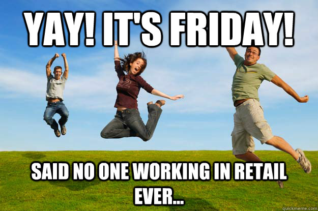 YAY! It's Friday! said no one working in retail ever...  - YAY! It's Friday! said no one working in retail ever...   Crystal Reaves