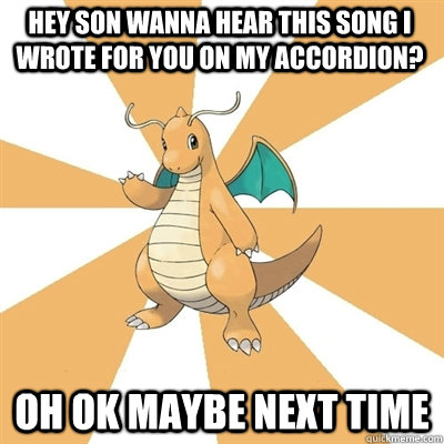 Hey son wanna hear this song i wrote for you on my accordion? Oh ok maybe next time  Dragonite Dad