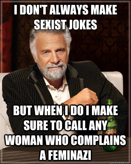 I don't always make sexist jokes But when i do I make sure to call any woman who complains a feminazi  The Most Interesting Man In The World