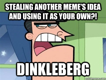 Stealing another meme's idea and using it as your own?! Dinkleberg  Dinkleberg