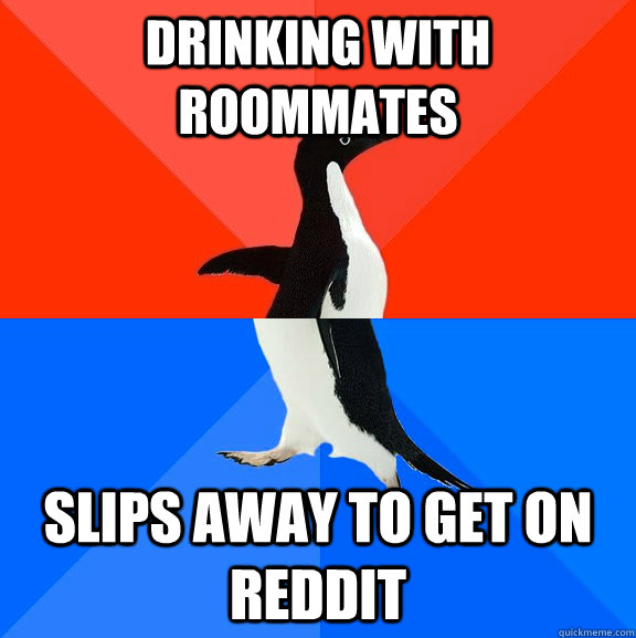 drinking with roommates  slips away to get on Reddit  Socially Awesome Awkward Penguin