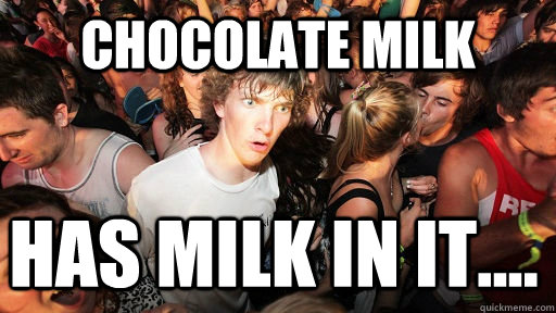 Chocolate milk Has milk in it....  Sudden Clarity Clarence