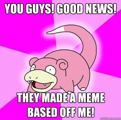 You guys! Good news! They made a meme based off me!  Slowpoke