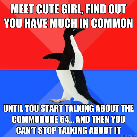 Meet cute girl, find out you have much in common Until you start talking about the Commodore 64... and then you can't stop talking about it  Socially Awksome Penguin
