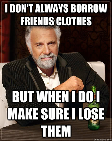 I don't always borrow friends clothes But when I do I make sure I lose them  The Most Interesting Man In The World