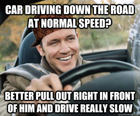 Car driving down the road at normal speed? Better pull out right in front of him and drive really slow - Car driving down the road at normal speed? Better pull out right in front of him and drive really slow  SCUMBAG DRIVER