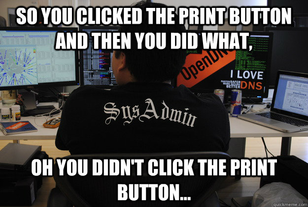 So you clicked the print button and then you did what,  oh you didn't click the print button...  Success SysAdmin