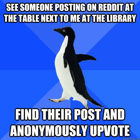 See someone posting on reddit at the table next to me at the library Find their post and anonymously upvote  Socially Awkward Penguin