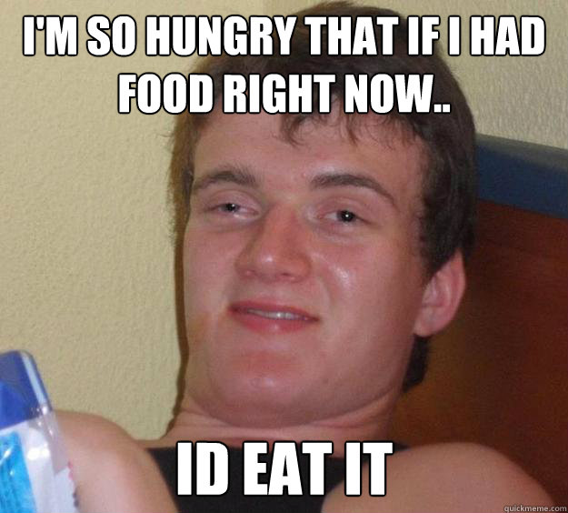 I'm so hungry that if i had food right now.. Id eat it  10 Guy