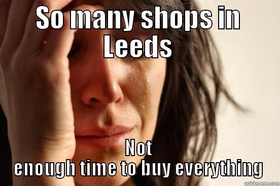 SO MANY SHOPS IN LEEDS NOT ENOUGH TIME TO BUY EVERYTHING First World Problems