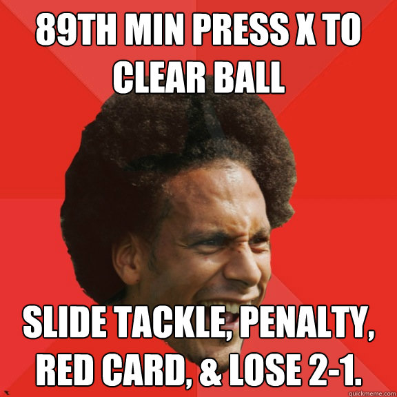 89th min press X to clear ball Slide tackle, penalty, red card, & lose 2-1. - 89th min press X to clear ball Slide tackle, penalty, red card, & lose 2-1.  Frustrated FIFA Ferdinand