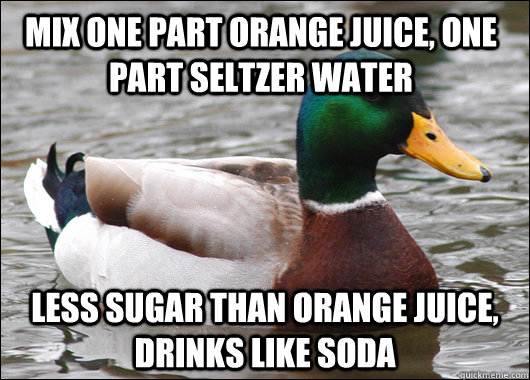 Mix one part orange juice, one part seltzer water less sugar than orange juice, drinks like soda  Actual Advice Mallard