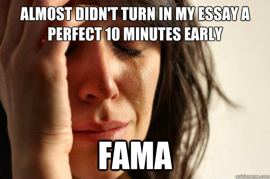 Almost didn't turn in my essay a perfect 10 minutes early Fama  First World Problems