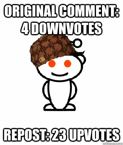 Original comment: 4 downvotes Repost: 23 upvotes  Scumbag Redditor